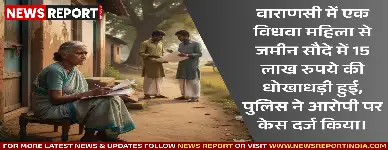 वाराणसी में एक विधवा महिला से जमीन सौदे में 15 लाख रुपये की धोखाधड़ी हुई, पुलिस ने आरोपी पर केस दर्ज किया।