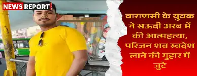 वाराणसी के रहमान शाह ने सऊदी में की आत्महत्या, परिजनों ने शव लाने की गुहार लगाई