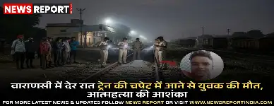वाराणसी के जंसा में देर रात ट्रेन की चपेट में आने से युवक अजय पटेल की दर्दनाक मौत हो गई, पुलिस को आत्महत्या का संदेह है।