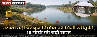 रोहनिया विधानसभा क्षेत्र में वरुणा नदी पर 19.69 करोड़ की लागत से पुल निर्माण को मिली मंजूरी, 15 गांवों को राहत, मार्च तक कार्य शुरू होगा।