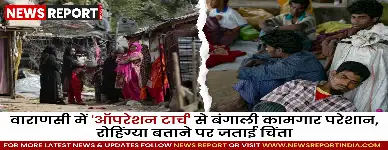 वाराणसी में ऑपरेशन टार्च से बंगाली कामगार परेशान, रोहिंग्या बताने पर जताई चिंता