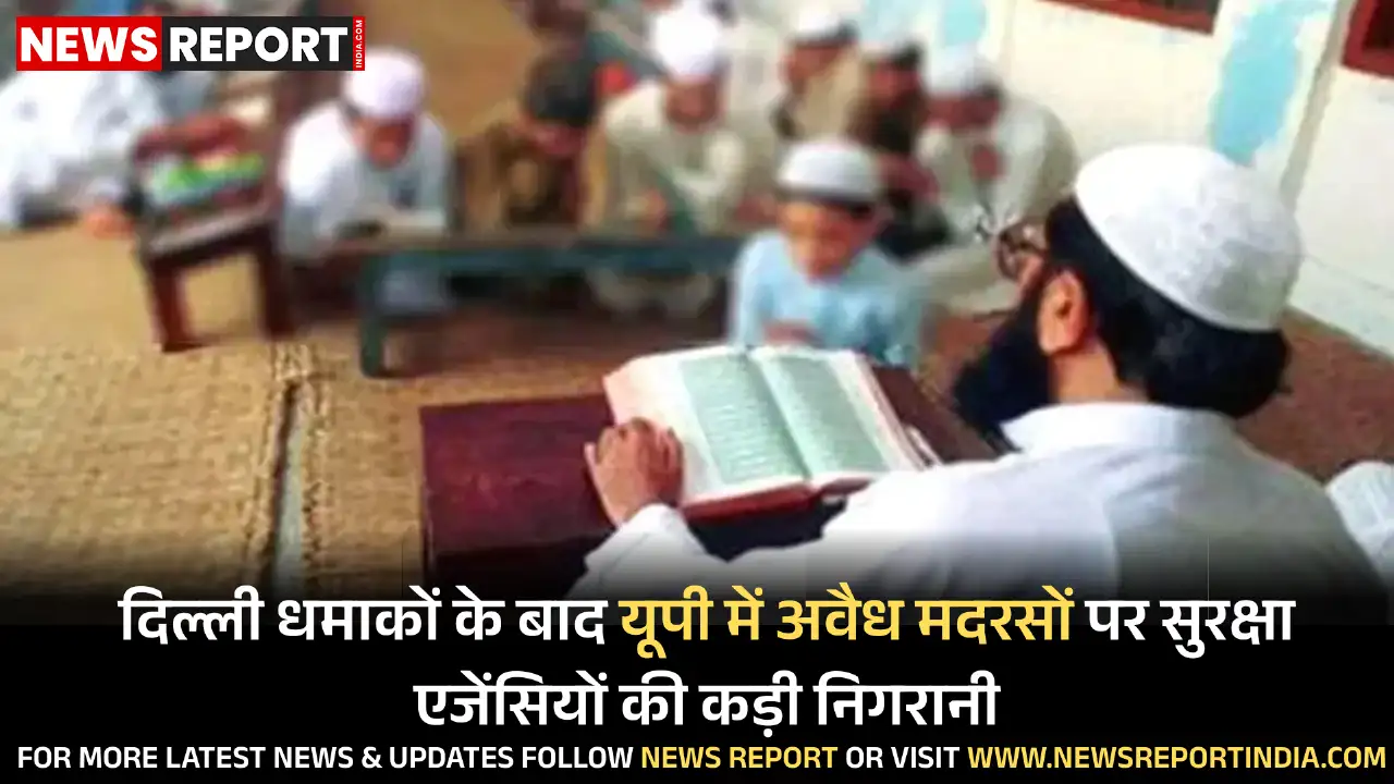दिल्ली में हुए बम धमाकों के बाद यूपी में अवैध मदरसों की गतिविधियों पर सुरक्षा एजेंसियों ने निगरानी तेज कर दी है।