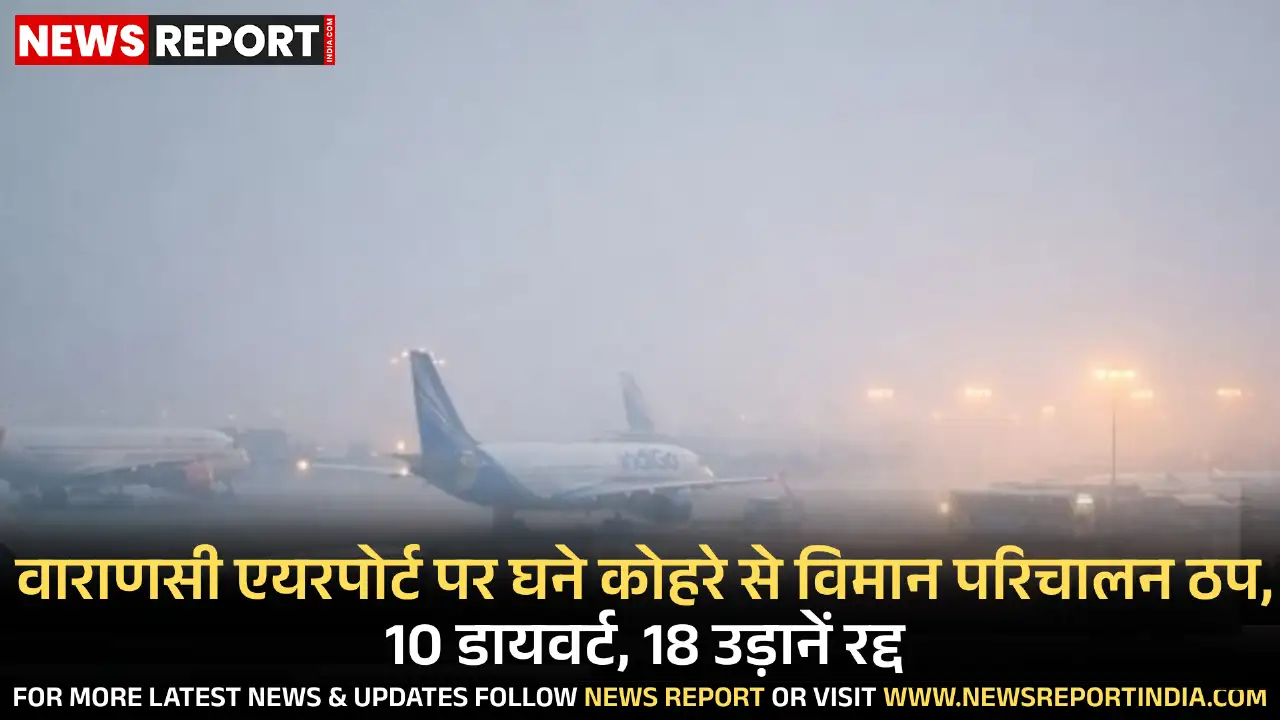 घने कोहरे के कारण वाराणसी के लाल बहादुर शास्त्री एयरपोर्ट पर विमान परिचालन बुरी तरह प्रभावित हुआ, जिससे 10 विमान डायवर्ट और 18 उड़ानें रद्द हुईं।