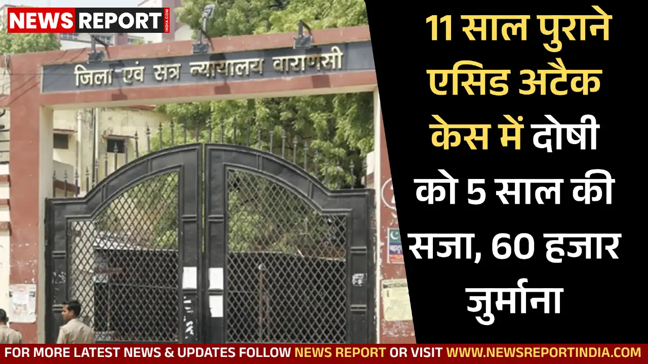 वाराणसी कोर्ट ने 2014 के एसिड हमले में आरोपी राज अली को दोषी मानते हुए 5 साल की सजा और 60 हजार का जुर्माना दिया।