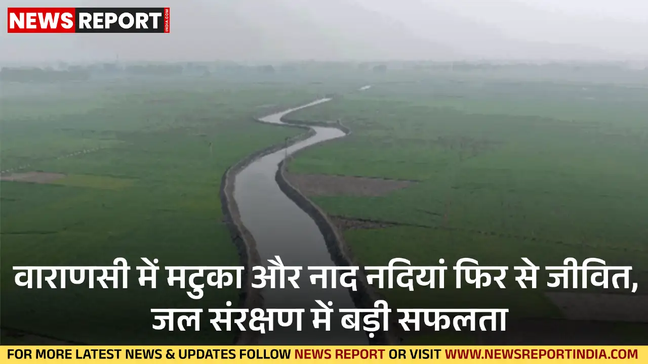 वाराणसी में 'कैच द रेन' मिशन के तहत सूख चुकी मटुका और नाद नदियों को पुनर्जीवित किया गया है, जिससे भूजल स्तर में सुधार हुआ।