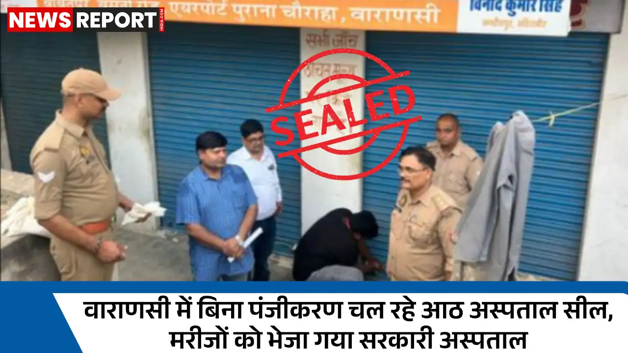 वाराणसी: स्वास्थ्य विभाग ने आठ अवैध अस्पताल सील किए, भर्ती मरीजों को शिफ्ट किया गया