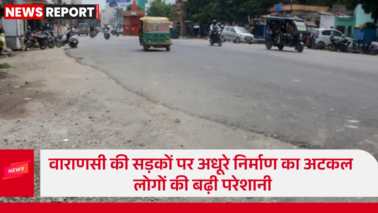 वाराणसी में कई इलाकों में अधूरी सड़क परियोजनाओं से राहगीर व वाहन चालक परेशान हैं जिससे यातायात बाधित और हादसों का खतरा बढ़ा।