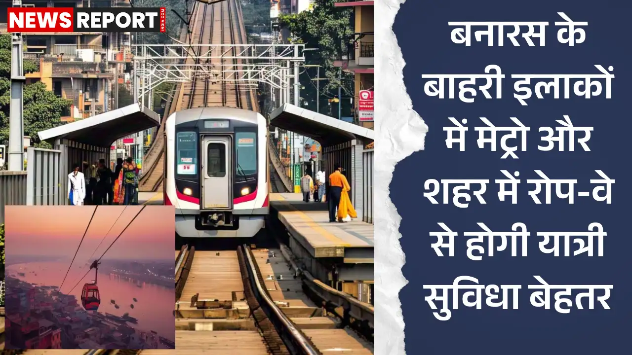 वाराणसी में मेट्रो और रोप-वे की परियोजनाएं जल्द होंगी शुरू, दो साल में शहर को मिलेगी मेट्रो सेवा