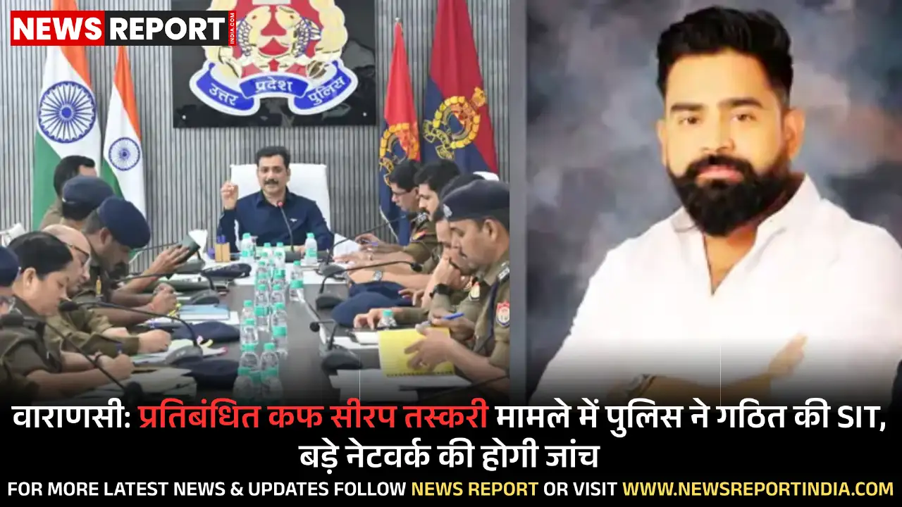 वाराणसी: प्रतिबंधित कफ सीरप तस्करी मामले में पुलिस ने गठित की SIT, बड़े नेटवर्क की होगी जांच