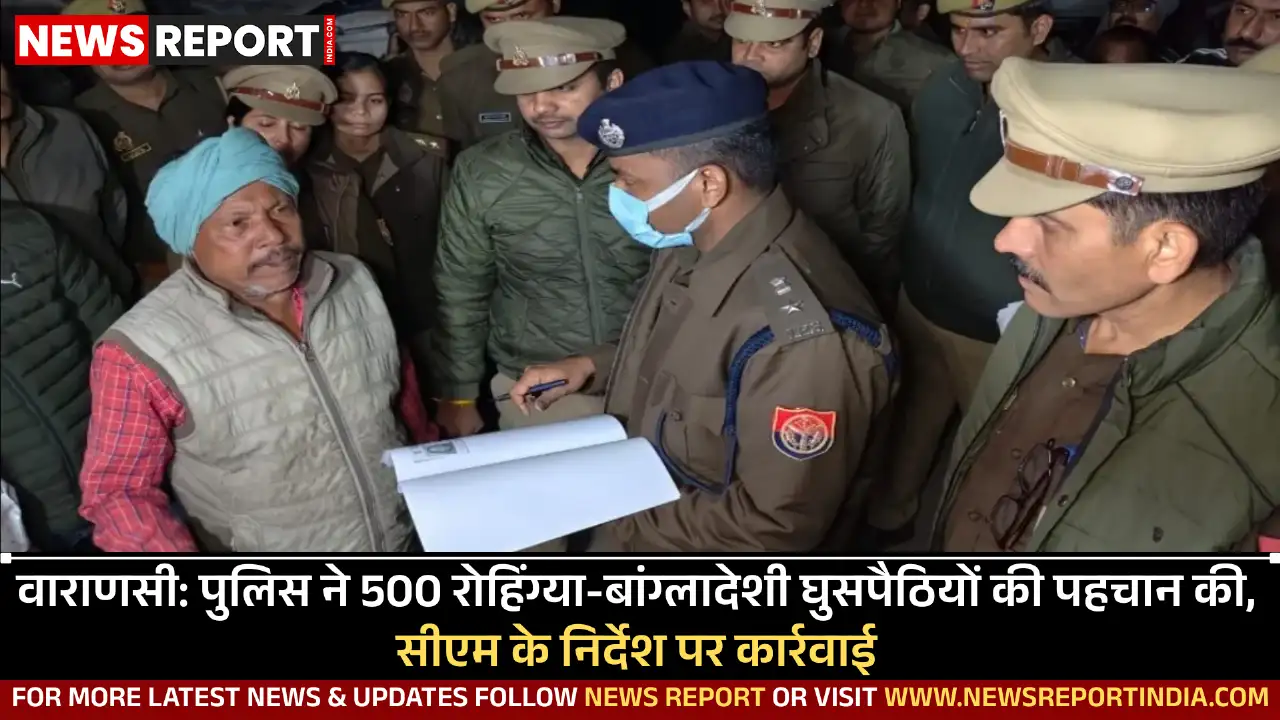 मुख्यमंत्री के निर्देश पर वाराणसी पुलिस ने 500 रोहिंग्या और बांग्लादेशी घुसपैठियों की पहचान कर बड़ी कार्रवाई शुरू की है।