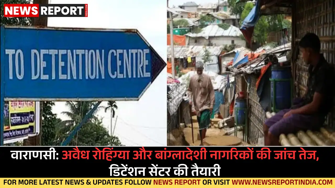 वाराणसी: अवैध रोहिंग्या और बांग्लादेशी नागरिकों की जांच तेज, डिटेंशन सेंटर की तैयारी