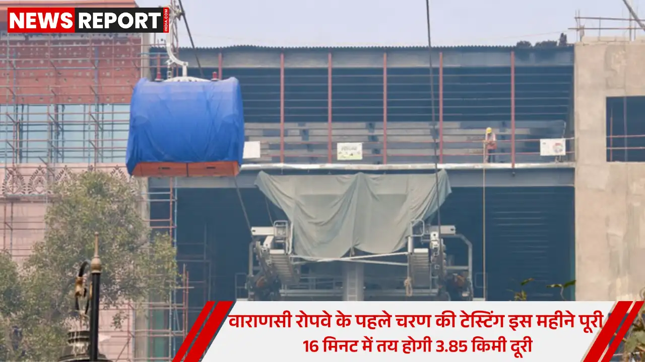 वाराणसी में रोपवे परियोजना का काम अंतिम चरण में सितंबर तक चालू होगा पहला चरण