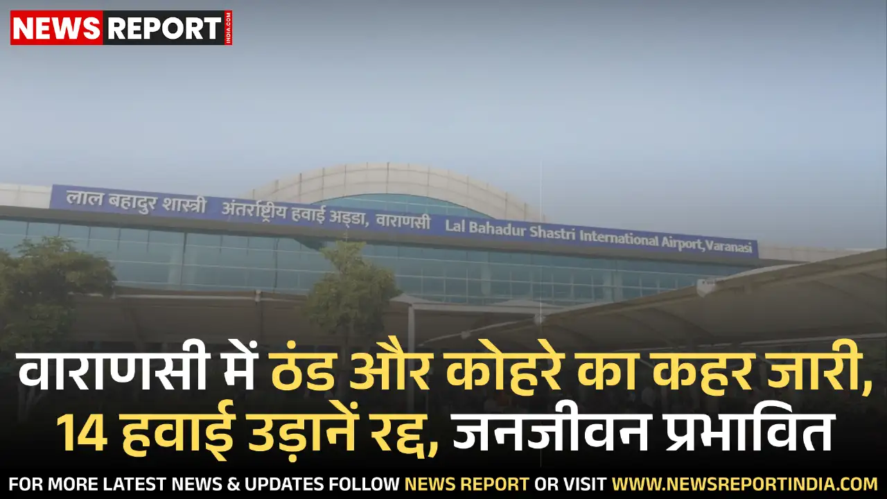 वाराणसी में घने कोहरे व ठंड के कारण 14 उड़ानें रद्द, जनजीवन व यातायात बुरी तरह प्रभावित हुआ।
