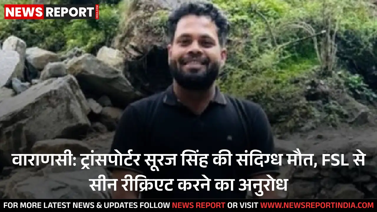 वाराणसी: ट्रांसपोर्टर सूरज सिंह की संदिग्ध मौत, FSL से सीन रीक्रिएट करने का अनुरोध