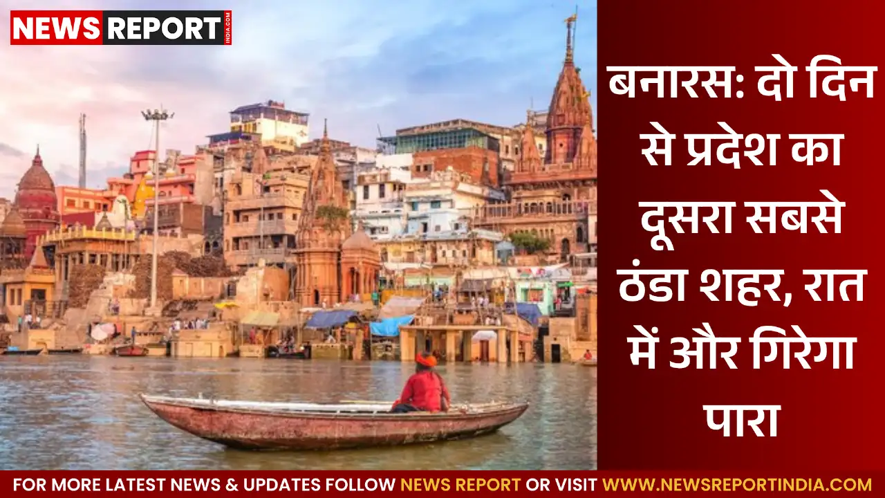 वाराणसी में अचानक बदला मौसम, तापमान गिरा, शहर बना दूसरा सबसे ठंडा जिला