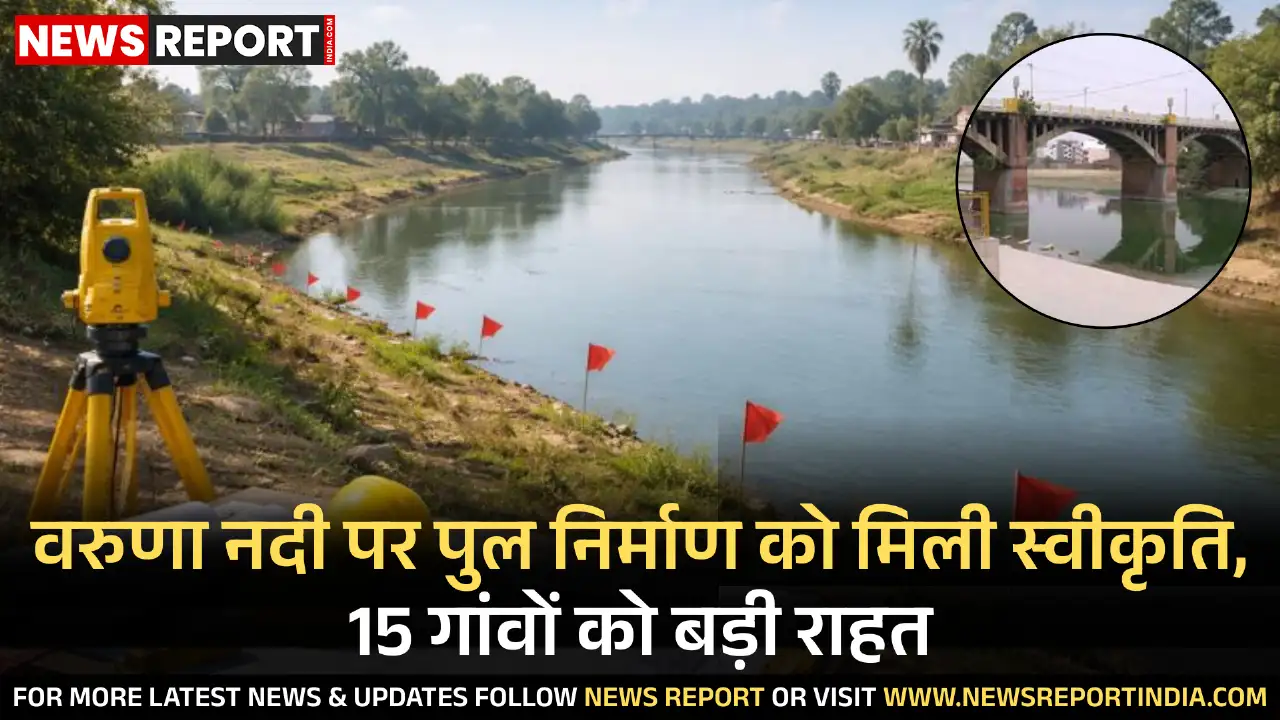 रोहनिया विधानसभा क्षेत्र में वरुणा नदी पर 19.69 करोड़ की लागत से पुल निर्माण को मिली मंजूरी, 15 गांवों को राहत, मार्च तक कार्य शुरू होगा।
