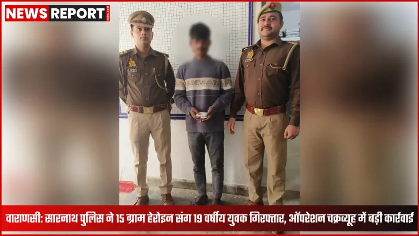 वाराणसी सारनाथ पुलिस द्वारा 15 ग्राम हेरोइन के साथ युवक की गिरफ्तारी, ऑपरेशन चक्रव्यूह