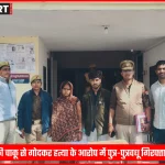 पुलिस द्वारा बलिया में पिता की हत्या के आरोपी पुत्र और पुत्रवधू की गिरफ्तारी