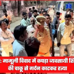 सिद्धार्थनगर में कपड़ा व्यवसायी शिवम कसौधन की चाकू से हत्या